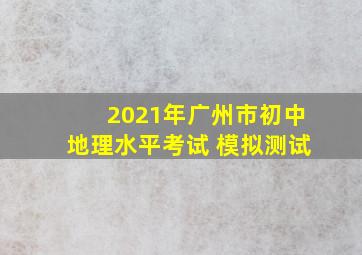 2021年广州市初中地理水平考试 模拟测试